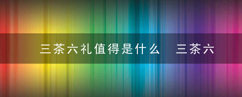 三茶六礼值得是什么 三茶六礼是什么意思